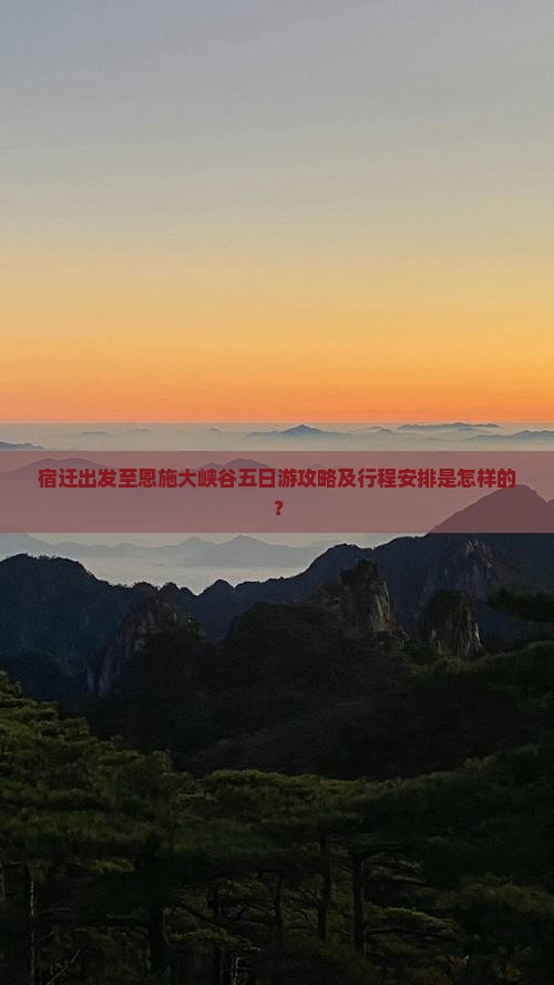 宿迁出发至恩施大峡谷五日游攻略及行程安排是怎样的？