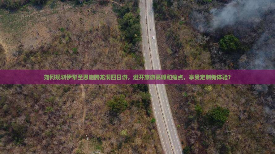 如何规划伊犁至恩施腾龙洞四日游，避开旅游高峰和痛点，享受定制新体验？