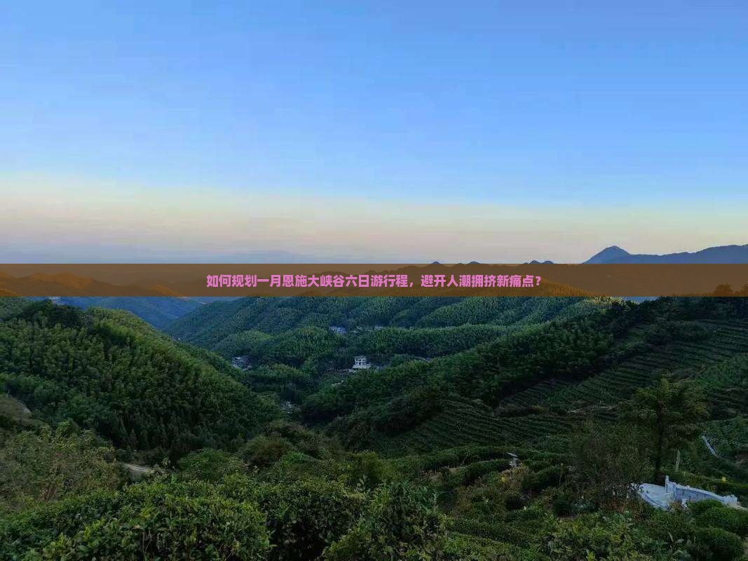如何规划一月恩施大峡谷六日游行程，避开人潮拥挤新痛点？