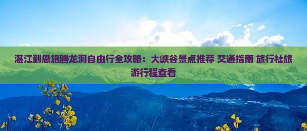 湛江到恩施腾龙洞自由行全攻略：大峡谷景点推荐+交通指南+旅行社旅游行程查看
