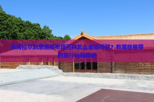 从海拉尔到恩施梭布垭石林怎么安排行程？有哪些推荐的旅行社和路峡