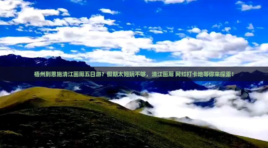 梧州到恩施清江画廊五日游？假期太短玩不够，清江画廊+网红打卡地等你来探索！