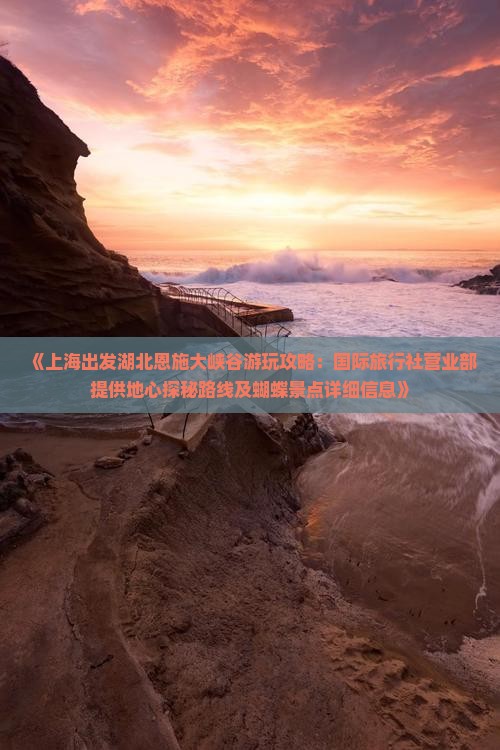 《上海出发湖北恩施大峡谷游玩攻略:国际旅行社营业部提供地心探秘路线及蝴蝶景点详细信息》 《上海出发湖北恩施大峡谷游玩攻略:国际旅行社营业部提供地心探秘路线及蝴蝶景点详细信息》