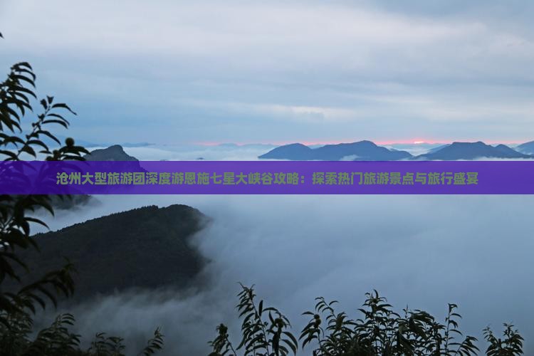 沧州大型旅游团深度游恩施七星大峡谷攻略：探索热门旅游景点与旅行盛宴