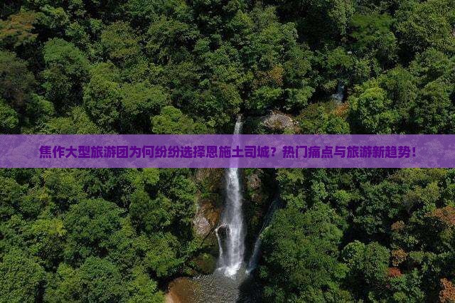焦作大型旅游团为何纷纷选择恩施土司城？热门痛点与旅游新趋势！