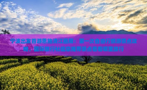 宁波出发首游恩施清江画廊：第一次自由行旅游景点攻略，国际旅行社信息推荐景点看看哪里旅行