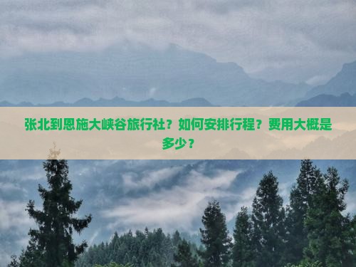 张北到恩施大峡谷旅行社？如何安排行程？费用大概是多少？