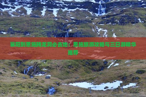 襄阳到恩施腾龙洞必去地：恩施旅游攻略与三日游精华推荐