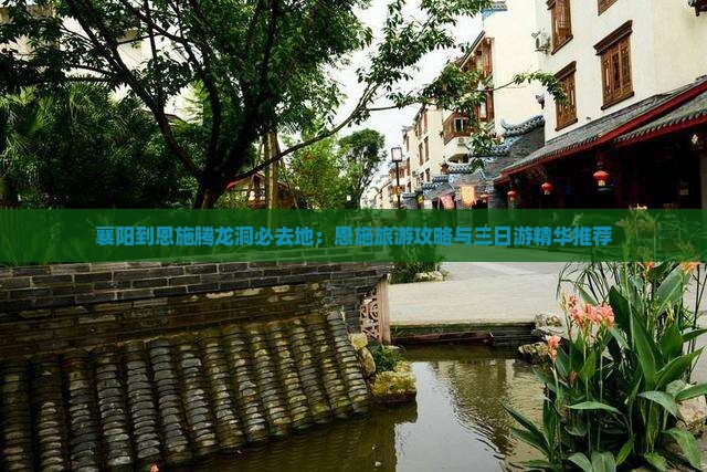 襄阳到恩施腾龙洞必去地：恩施旅游攻略与三日游精华推荐
