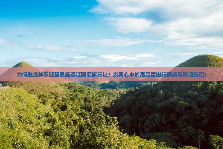为何选择神农架至恩施清江画廊旅行社？游客心中的高品质出行痛点与热词新词！