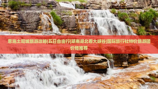 恩施土司城旅游攻略|五日自由行|湖南湖北看大峡谷|国际旅行社特价旅游团价格推荐