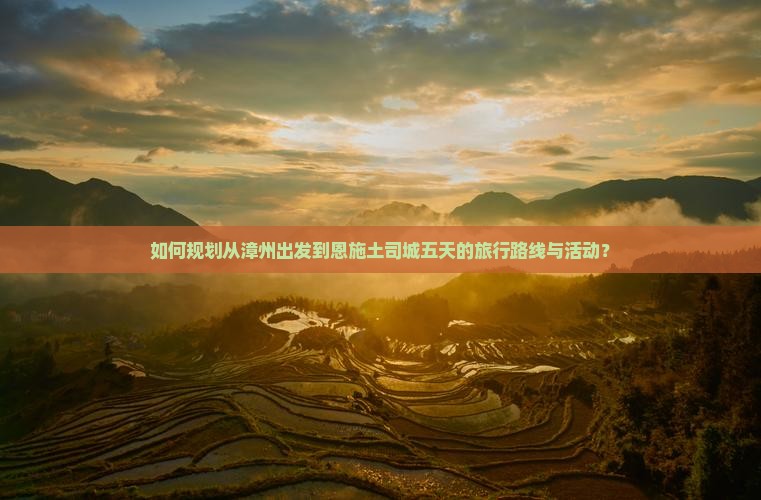 如何规划从漳州出发到恩施土司城五天的旅行路线与活动？