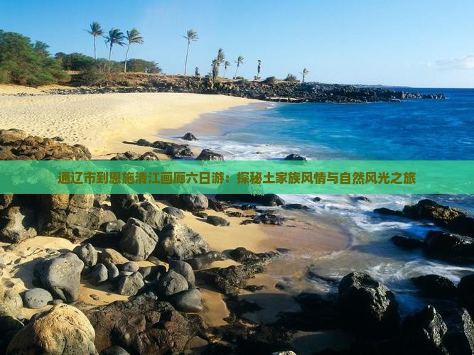 通辽市到恩施清江画廊六日游：探秘土家族风情与自然风光之旅