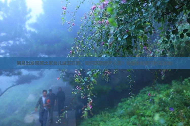南昌出发恩施土家女儿城五日游，如何玩转避开人潮？掌握最新旅行热词攻略！