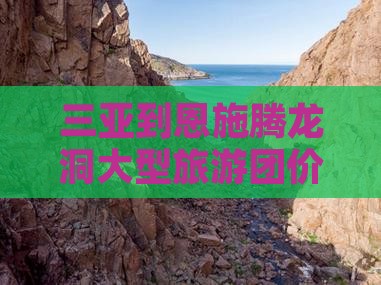 三亚到恩施腾龙洞大型旅游团价格详情