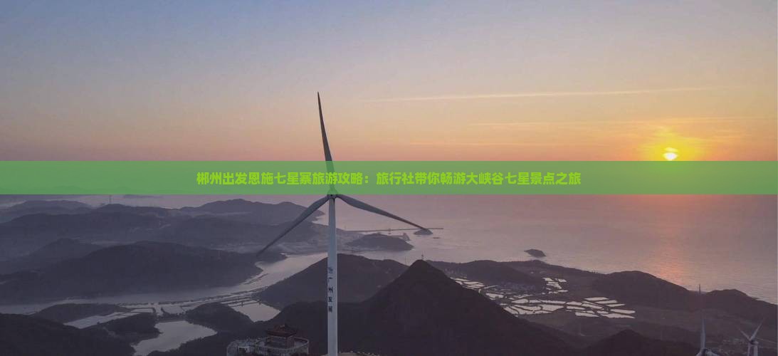 郴州出发恩施七星寨旅游攻略：旅行社带你畅游大峡谷七星景点之旅