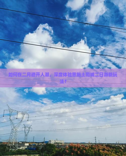 如何在二月避开人潮，深度体验恩施土司城二日游新玩法？