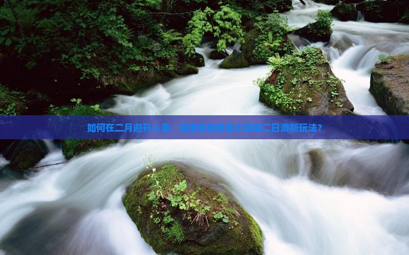 如何在二月避开人潮，深度体验恩施土司城二日游新玩法？