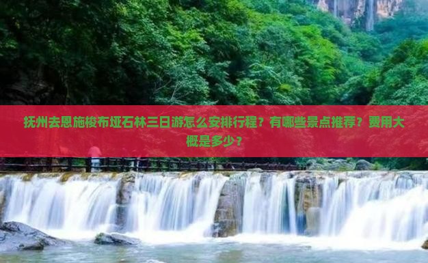 抚州去恩施梭布垭石林三日游怎么安排行程？有哪些景点推荐？费用大概是多少？