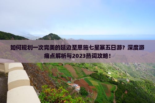 如何规划一次完美的延边至恩施七星寨五日游？深度游痛点解析与2023热词攻略！