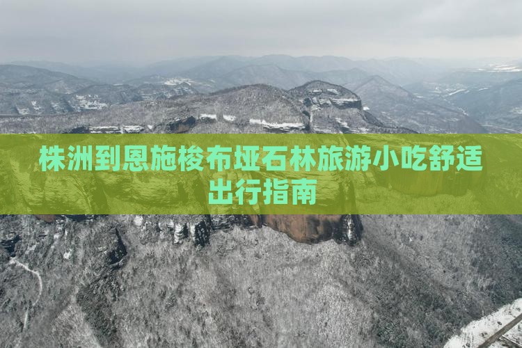 株洲到恩施梭布垭石林旅游小吃舒适出行指南