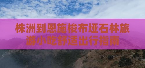 株洲到恩施梭布垭石林旅游小吃舒适出行指南