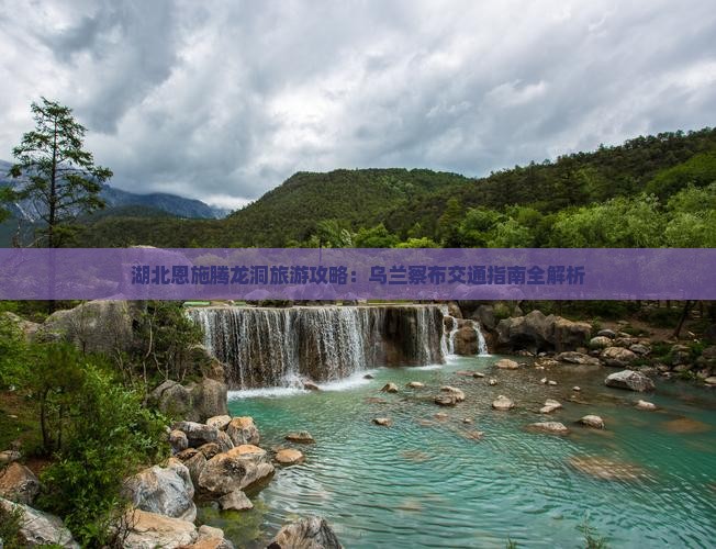 湖北恩施腾龙洞旅游攻略：乌兰察布交通指南全解析