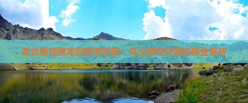 湖北恩施腾龙洞旅游攻略：乌兰察布交通指南全解析