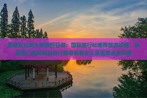 恩施女儿城土家族四日游：国际旅行社推荐旅游攻略，探索营口至恩施自由行路犀看看女儿景区景点全攻略