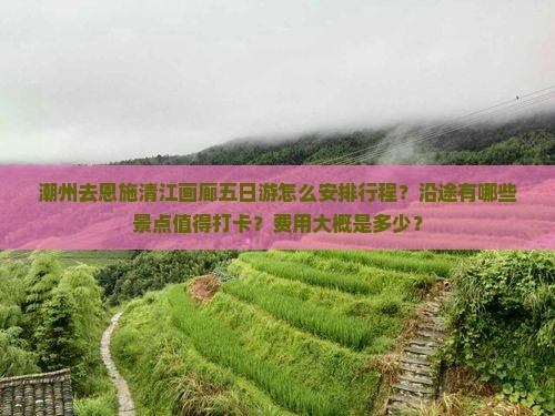 潮州去恩施清江画廊五日游怎么安排行程？沿途有哪些景点值得打卡？费用大概是多少？