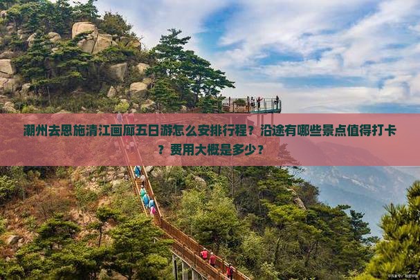 潮州去恩施清江画廊五日游怎么安排行程？沿途有哪些景点值得打卡？费用大概是多少？