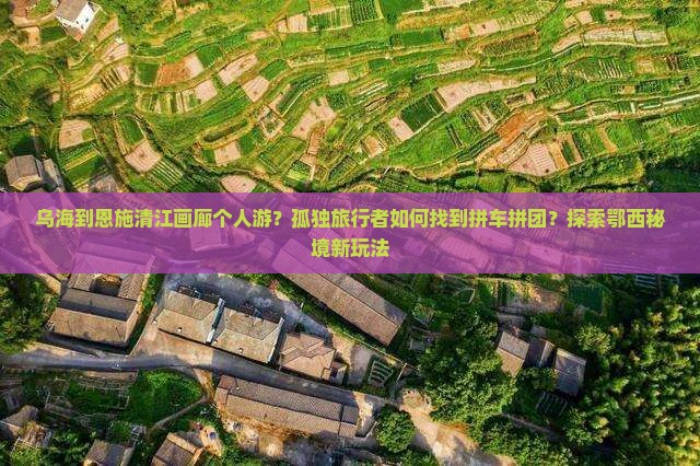 乌海到恩施清江画廊个人游？孤独旅行者如何找到拼车拼团？探索鄂西秘境新玩法