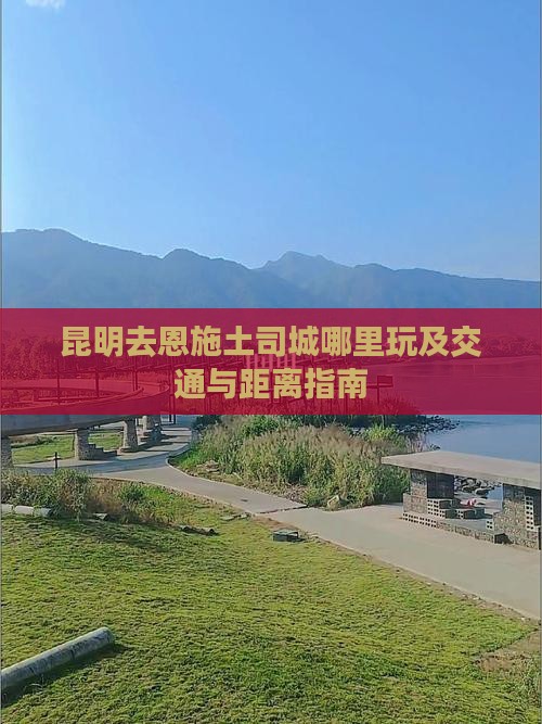昆明去恩施土司城哪里玩及交通与距离指南