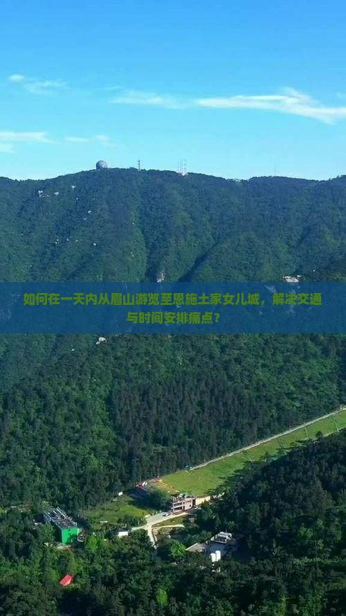 如何在一天内从眉山游览至恩施土家女儿城，解决交通与时间安排痛点？