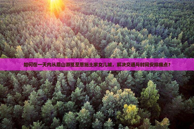 如何在一天内从眉山游览至恩施土家女儿城，解决交通与时间安排痛点？