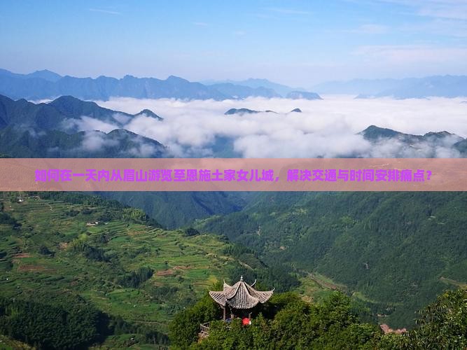 如何在一天内从眉山游览至恩施土家女儿城，解决交通与时间安排痛点？