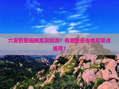 六安到恩施腾龙洞旅游？有哪些必去地和景点推荐？