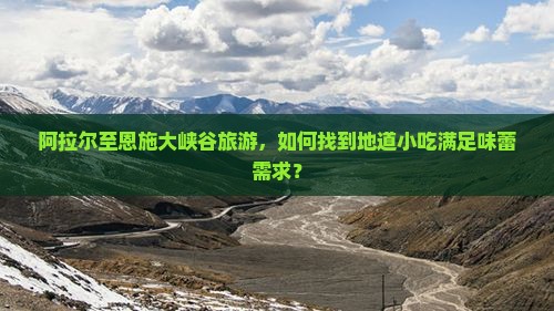 阿拉尔至恩施大峡谷旅游，如何找到地道小吃满足味蕾需求？