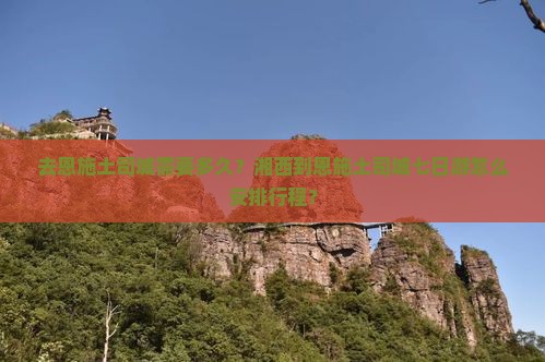 去恩施土司城需要多久？湘西到恩施土司城七日游怎么安排行程？