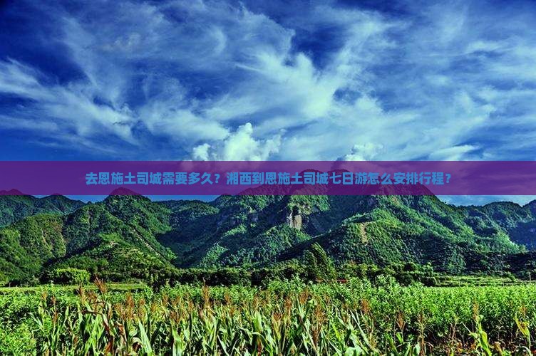 去恩施土司城需要多久？湘西到恩施土司城七日游怎么安排行程？