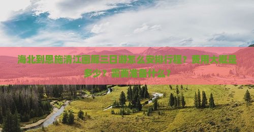 海北到恩施清江画廊三日游怎么安排行程？费用大概是多少？需要准备什么？