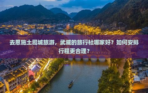 去恩施土司城旅游，武威的旅行社哪家好？如何安排行程更合理？
