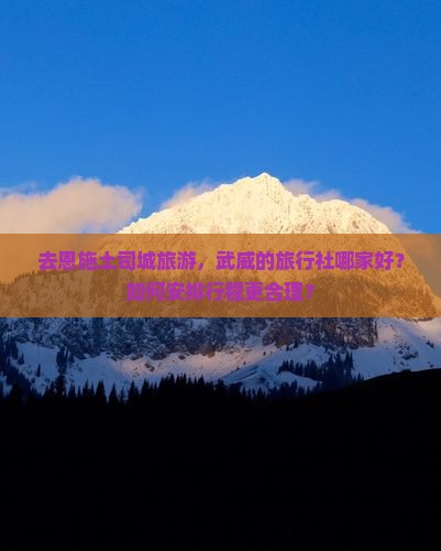 去恩施土司城旅游，武威的旅行社哪家好？如何安排行程更合理？