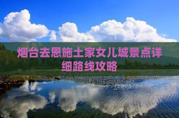 烟台去恩施土家女儿城景点详细路线攻略