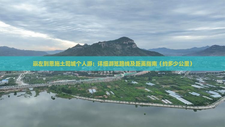 崇左到恩施土司城个人游：详细游览路线及距离指南（约多少公里）