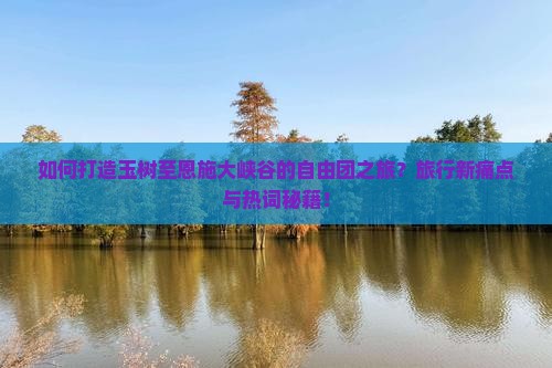 如何打造玉树至恩施大峡谷的自由团之旅？旅行新痛点与热词秘籍！