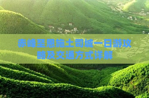赤峰至恩施土司城一日游攻略及交通方式详解
