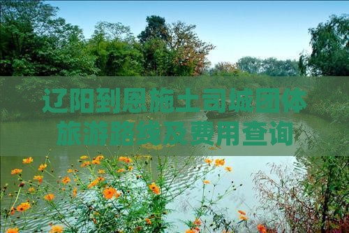 辽阳到恩施土司城团体旅游路线及费用查询