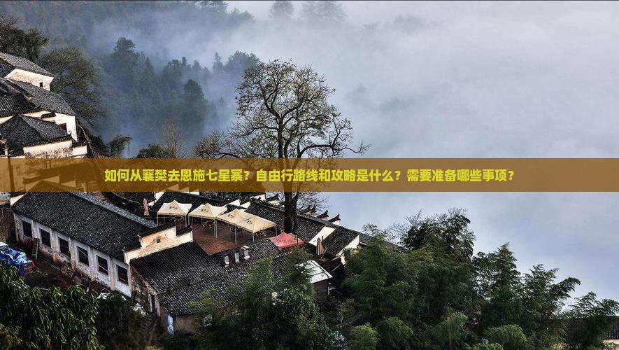 如何从襄樊去恩施七星寨？自由行路线和攻略是什么？需要准备哪些事项？