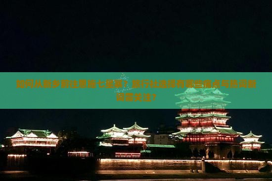 如何从新乡前往恩施七星寨？旅行社选择有哪些痛点与热词新词需关注？